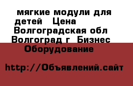 мягкие модули для детей › Цена ­ 15 000 - Волгоградская обл., Волгоград г. Бизнес » Оборудование   